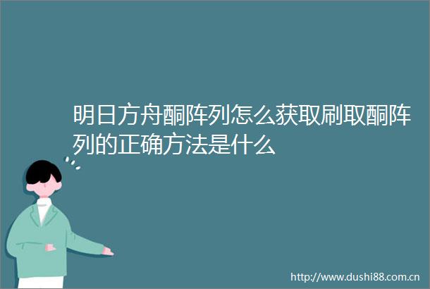 明日方舟酮阵列怎么获取刷取酮阵列的正确方法是什么
