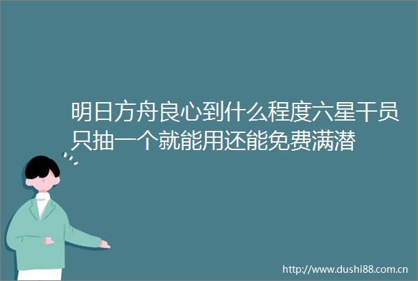 明日方舟到什么程度六星干员只抽一个就能用还能免费满潜