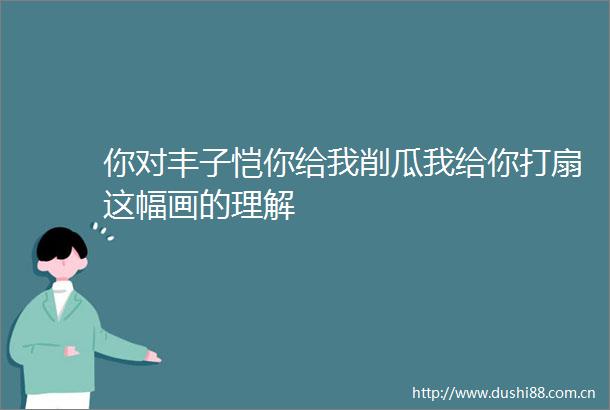 你对丰子恺你给我削瓜我给你打扇这幅画的理解