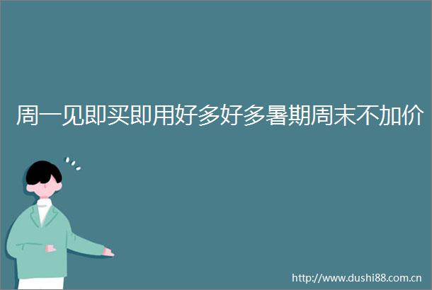 周一见即买即用好多好多暑期周末不加价