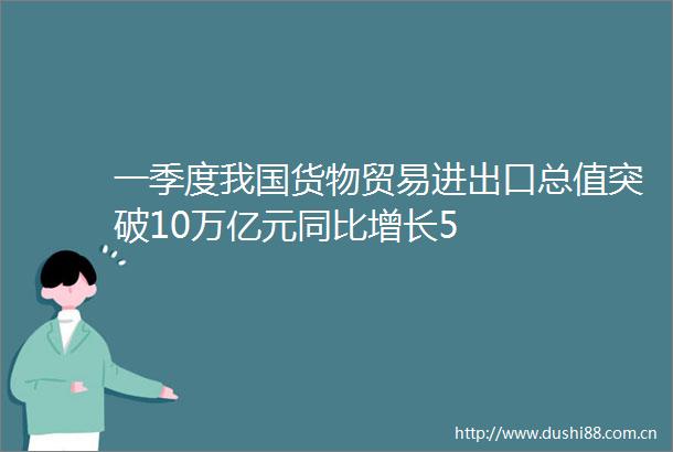 一季度我国货物贸易进出口总值突破10万亿元同比增长5