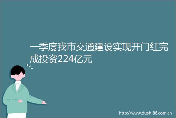 一季度我市交通建设实现开门红完成投资224亿元
