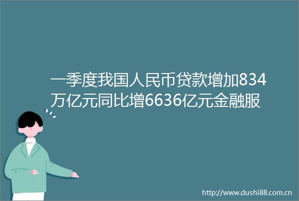 一季度我国币增加834万亿元同比增6636亿元金融服务实体经济质效提升