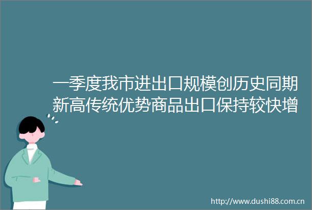 一季度我市进出口规模创历史同期新高传统优势商品出口保持较快增速