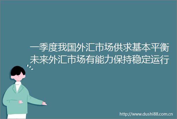 一季度我国外汇市场供求基本平衡未来外汇市场有能力保持稳定运行