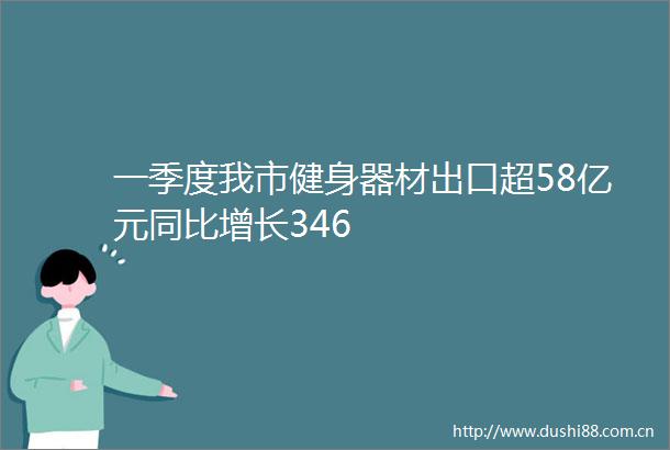 一季度我市健身器材出口超58亿元同比增长346