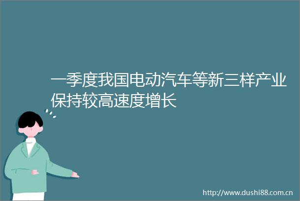 一季度我国电动汽车等新三样产业保持较高速度增长