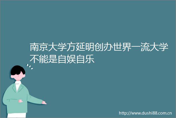 南京大学方延明创办世界一流大学不能是自娱自乐
