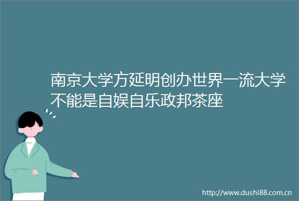 南京大学方延明创办世界一流大学不能是自娱自乐政邦茶座