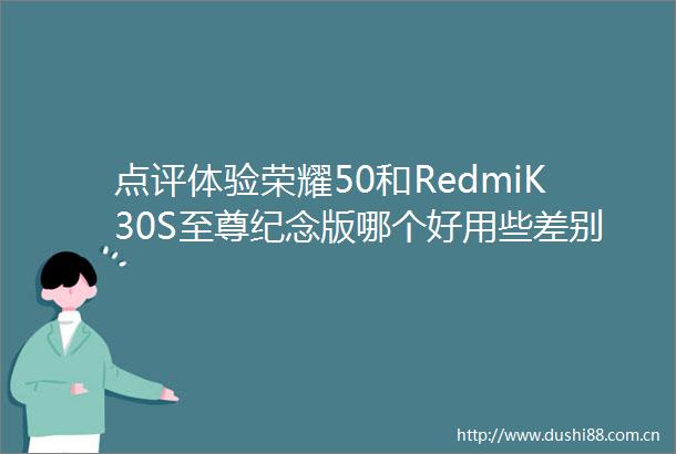 点评体验荣耀50和RedmiK30S至尊纪念版哪个好用些差别大吗专业评测分析