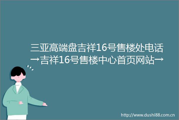 三亚高端盘吉祥16号售楼处电话→吉祥16号售楼中心首页网站→吉祥16号最新楼市公告详情→24小时电话