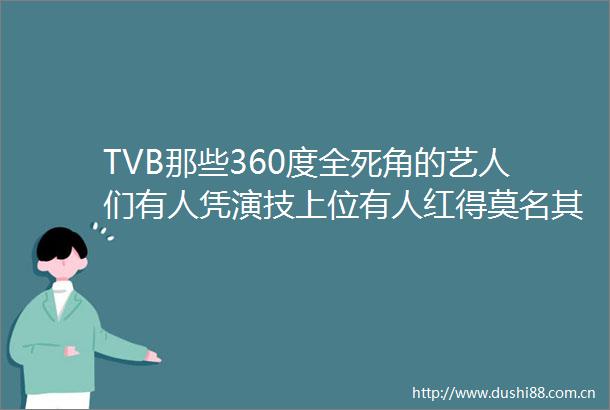 TVB那些360度全死角的艺人们有人凭演技上位有人红得莫名其妙