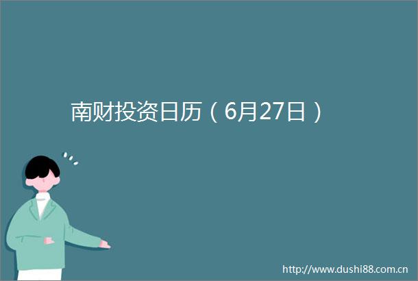 南财投资日历（6月27日）