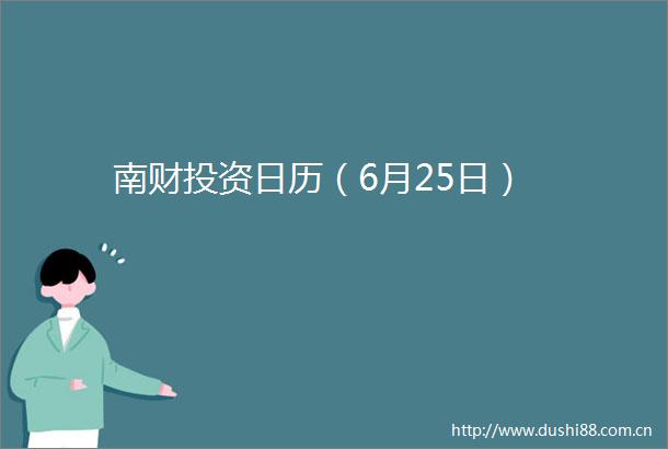 南财投资日历（6月25日）