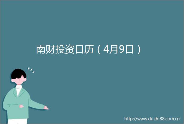 南财投资日历（4月9日）