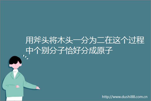用斧头将木头一分为二在这个过程中个别分子恰好分成原子
