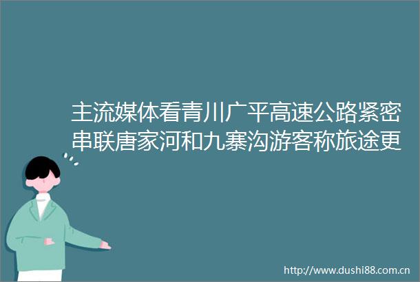 主流媒体看青川广平高速公路紧密串联唐家河和九寨沟游客称旅途更轻松更惬意