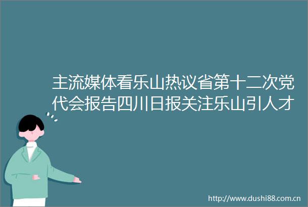 主流媒体看乐山热议省第十二次党代会报告四川日报关注乐山引人才惠民生