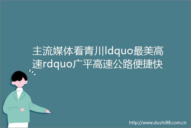 主流媒体看青川ldquo最美高速rdquo广平高速公路便捷快达九寨沟