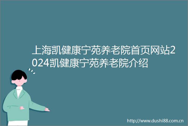 上海凯健康宁苑养老院首页网站2024凯健康宁苑养老院介绍