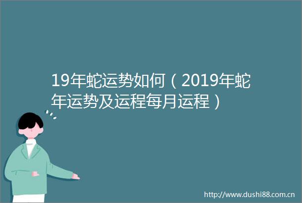19年蛇运势如何（2019年蛇年运势及运程每月运程）
