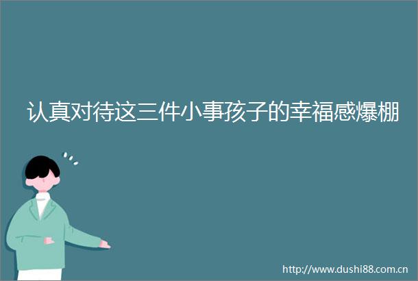 认真对待这三件小事孩子的幸福感爆棚