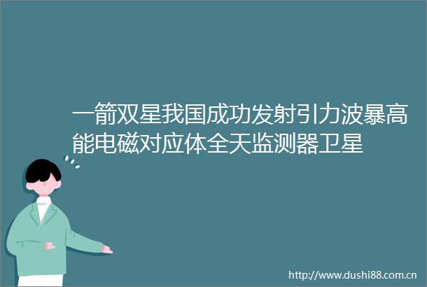 一箭双星我国成功发射引力波暴高能电磁对应体全天监测器卫星