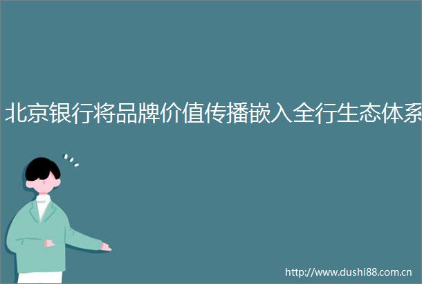 北京银行将品牌价值传播嵌入全行生态体系