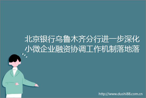 北京银行乌鲁木齐分行进一步深化小微企业融资协调工作机制落地落实