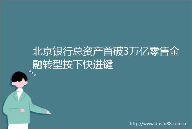 北京银行总资产首破3万亿零售金融转型按下快进键