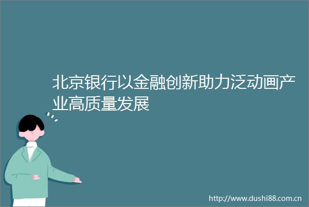 北京银行以金融创新助力泛动画产业高质量发展
