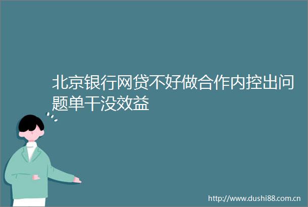 北京银行网贷不好做合作内控出问题单干没效益