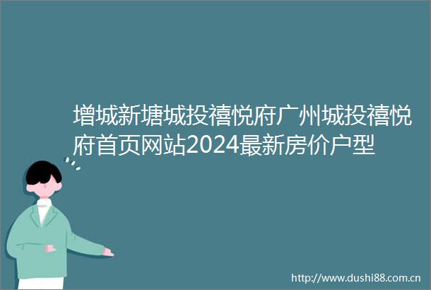 增城新塘城投禧悦府广州城投禧悦府首页网站2024最新房价户型图小区配套