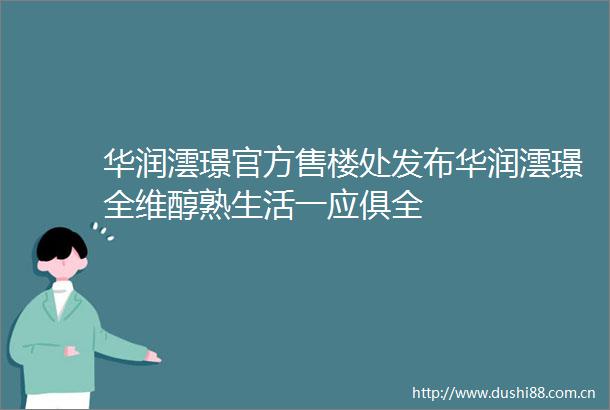 华润澐璟官方售楼处发布华润澐璟全维醇熟生活一应俱全
