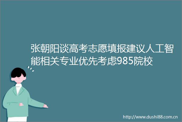 张朝阳谈高考志愿填报建议人工智能相关专业优先考虑985院校