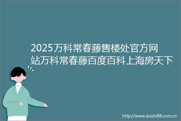 2025万科常春藤售楼处官方网站万科常春藤百度百科上海房天下