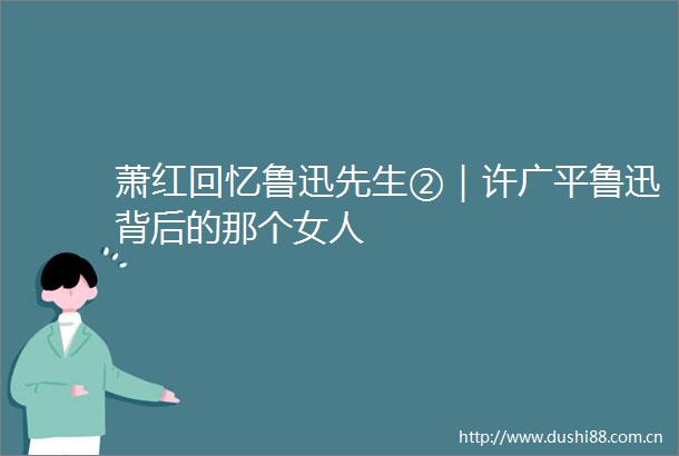 萧红回忆鲁迅先生②｜许广平鲁迅背后的那个女人