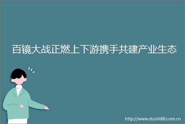 百镜大战正燃上下游携手共建产业生态