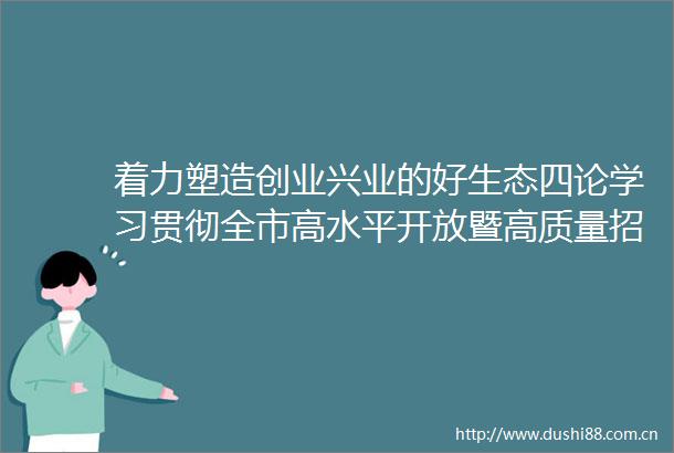 着力塑造创业兴业的好生态四论学习贯彻全市高水平开放暨高质量招商引资大会精神
