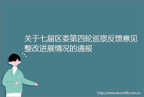 关于七届区委第四轮巡察反馈意见整改进展情况的通报
