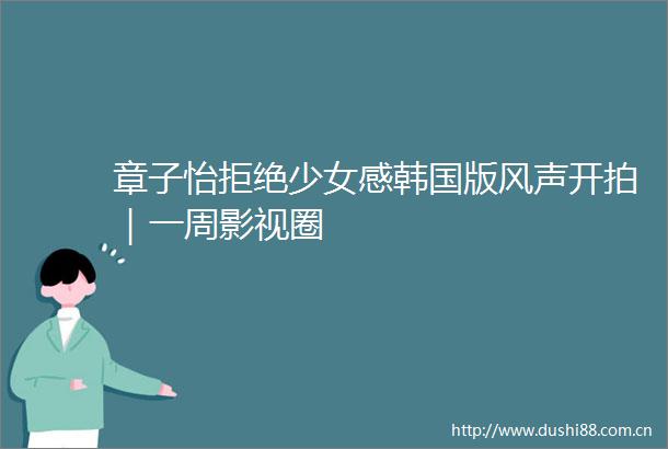 章子怡拒绝少女感韩国版风声开拍｜一周影视圈