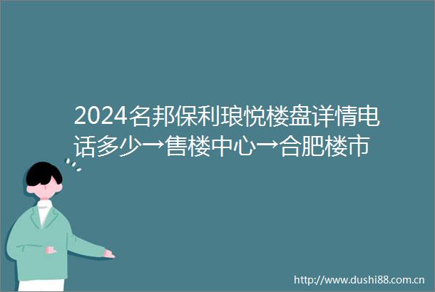 2024名邦保利琅悦楼盘详情电话多少→售楼中心→合肥楼市