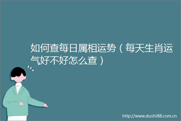 如何查每日属相运势（每天生肖运气好不好怎么查）