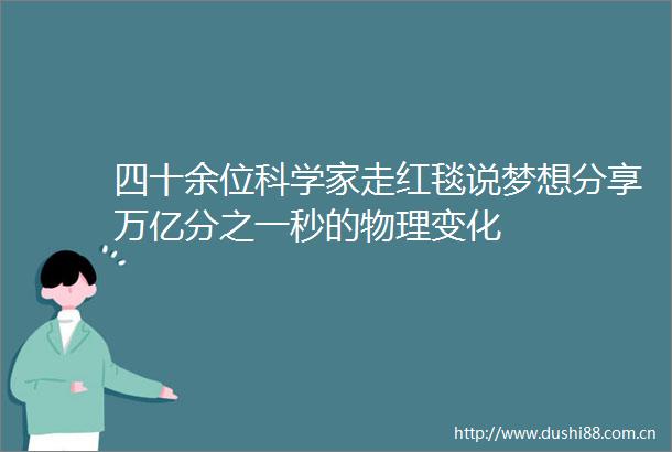 四十余位科学家走红毯说梦想分享万亿分之一秒的物理变化