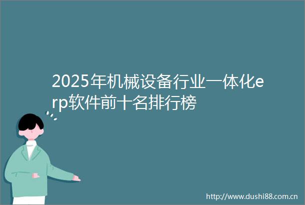 2025年机械设备行业一体化erp软件前十名排行榜