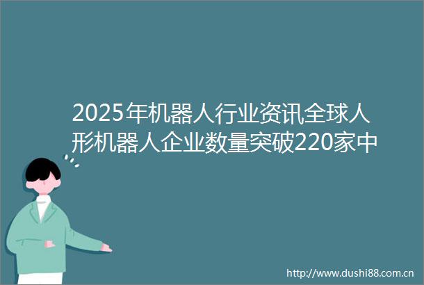 2025年机器人行业资讯全球人形机器人企业数量突破220家企业领跑市场
