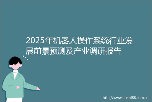 2025年机器人操作系统行业发展前景预测及产业调研报告