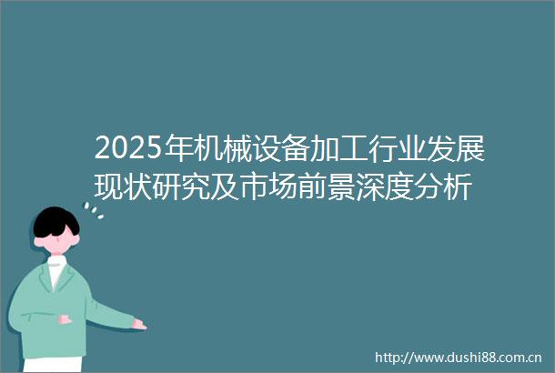2025年机械设备加工行业发展现状研究及市场前景深度分析
