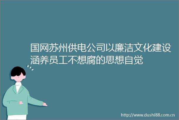 国网苏州供电公司以廉洁文化建设涵养员工不想腐的思想自觉