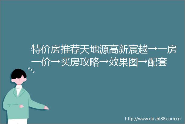 特价房推荐天地源高新宸越→一房一价→买房攻略→效果图→配套
